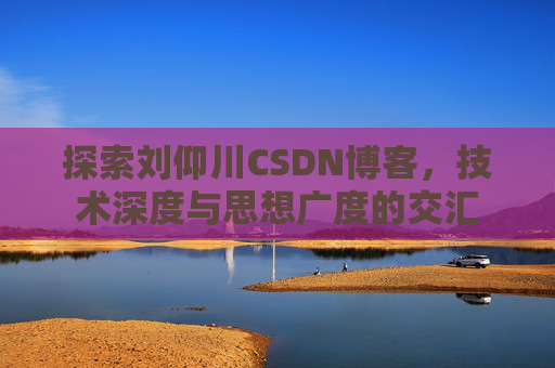 探索刘仰川CSDN博客，技术深度与思想广度的交汇