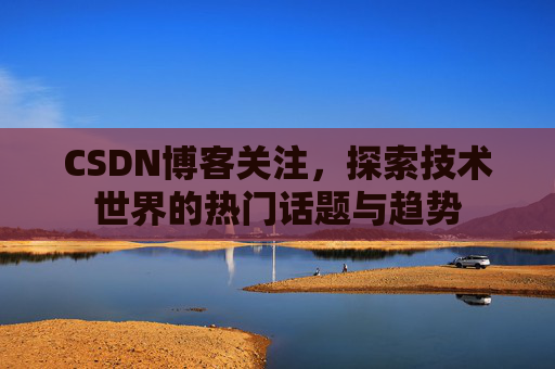 CSDN博客关注，探索技术世界的热门话题与趋势