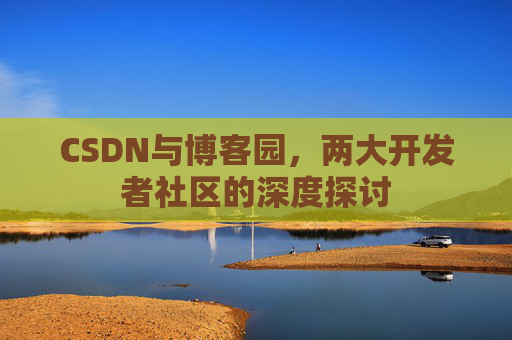 CSDN与博客园，两大开发者社区的深度探讨